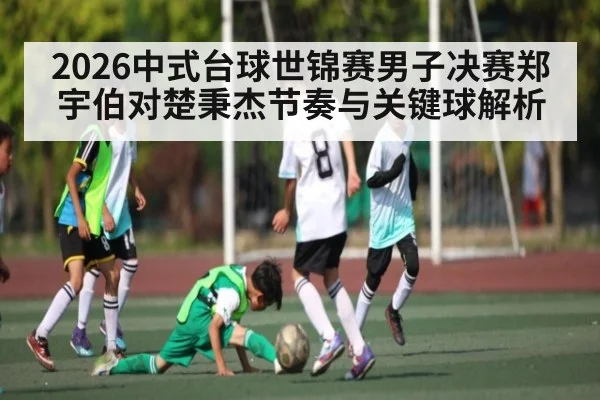 2026中式台球世锦赛男子决赛郑宇伯对楚秉杰节奏与关键球解析