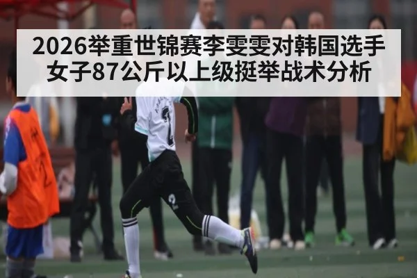 2026举重世锦赛李雯雯对韩国选手女子87公斤以上级挺举战术分析